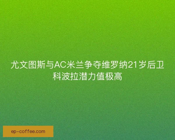 尤文图斯与AC米兰争夺维罗纳21岁后卫科波拉潜力值极高