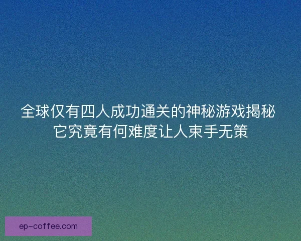 全球仅有四人成功通关的神秘游戏揭秘 它究竟有何难度让人束手无策