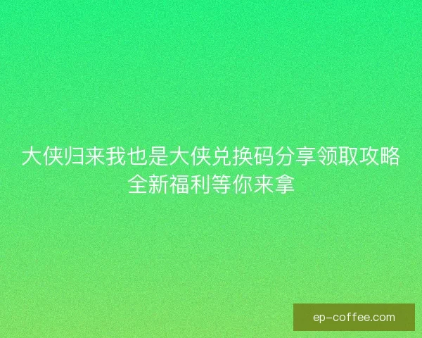 大侠归来我也是大侠兑换码分享领取攻略全新福利等你来拿