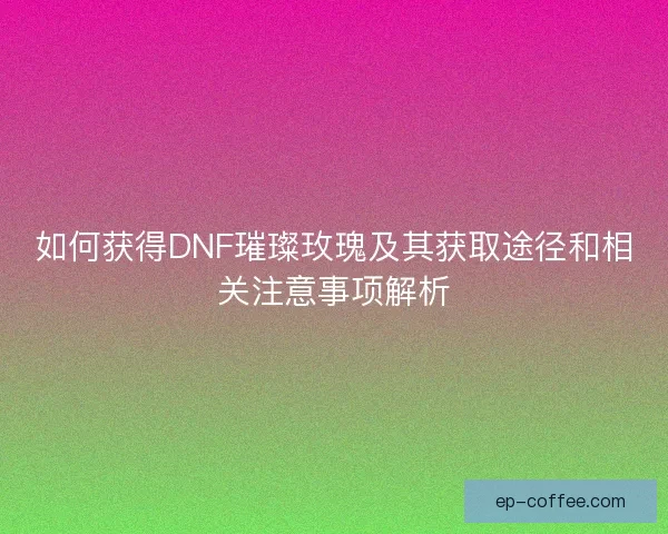 如何获得DNF璀璨玫瑰及其获取途径和相关注意事项解析