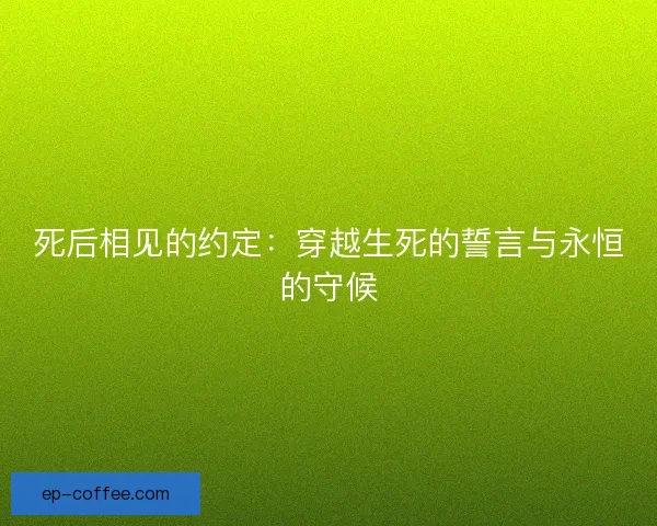 死后相见的约定：穿越生死的誓言与永恒的守候
