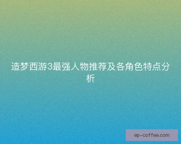 造梦西游3最强人物推荐及各角色特点分析