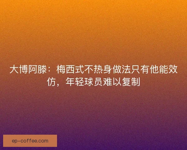 大博阿滕：梅西式不热身做法只有他能效仿，年轻球员难以复制