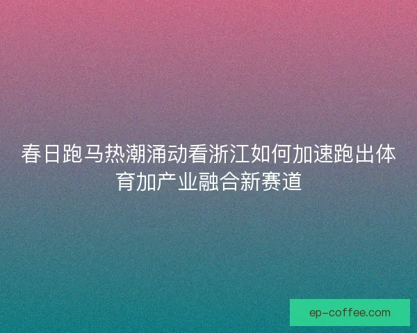 春日跑马热潮涌动看浙江如何加速跑出体育加产业融合新赛道