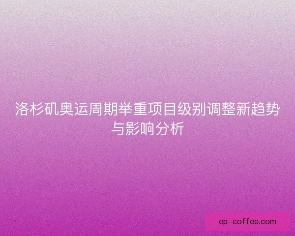 洛杉矶奥运周期举重项目级别调整新趋势与影响分析