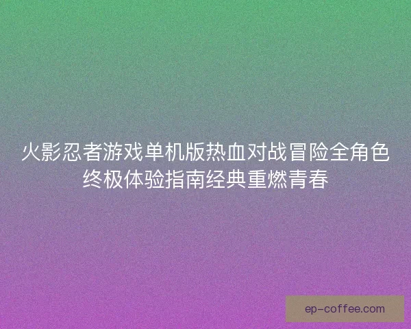 火影忍者游戏单机版热血对战冒险全角色终极体验指南经典重燃青春