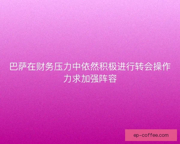 巴萨在财务压力中依然积极进行转会操作力求加强阵容