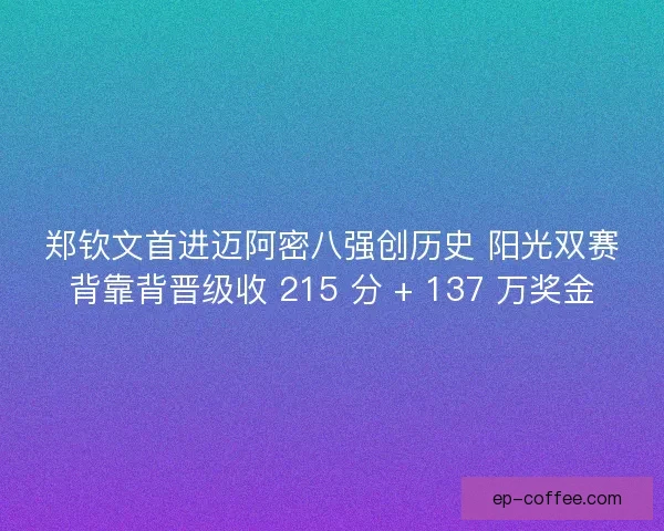 郑钦文首进迈阿密八强创历史 阳光双赛背靠背晋级收 215 分 + 137 万奖金