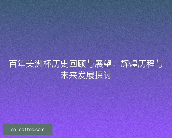 百年美洲杯历史回顾与展望：辉煌历程与未来发展探讨