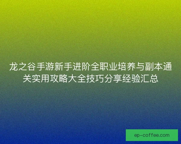 龙之谷手游新手进阶全职业培养与副本通关实用攻略大全技巧分享经验汇总