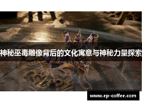 神秘巫毒雕像背后的文化寓意与神秘力量探索
