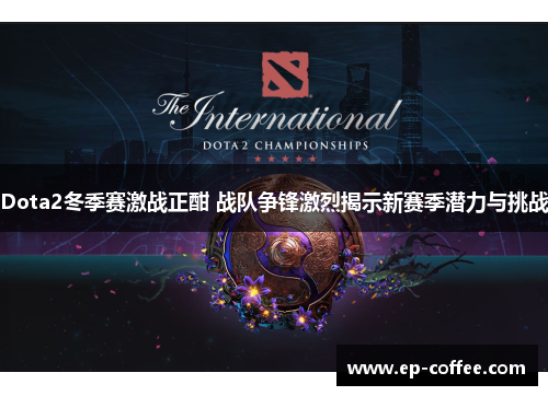 Dota2冬季赛激战正酣 战队争锋激烈揭示新赛季潜力与挑战